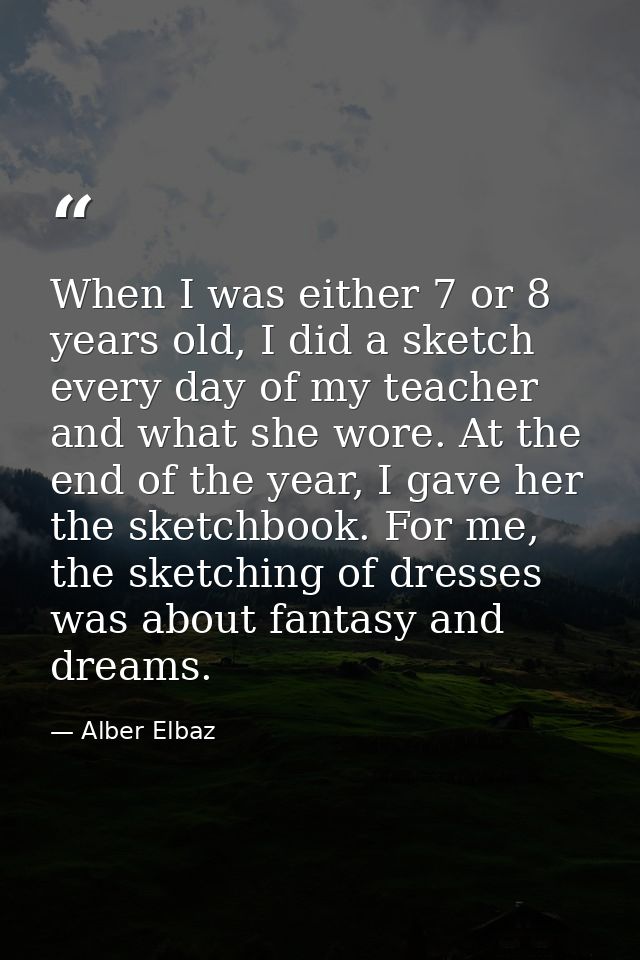When I was either 7 or 8 years old, I did a sketch every day of my teacher and what she wore. At the end of the year, I  — Alber Elbaz