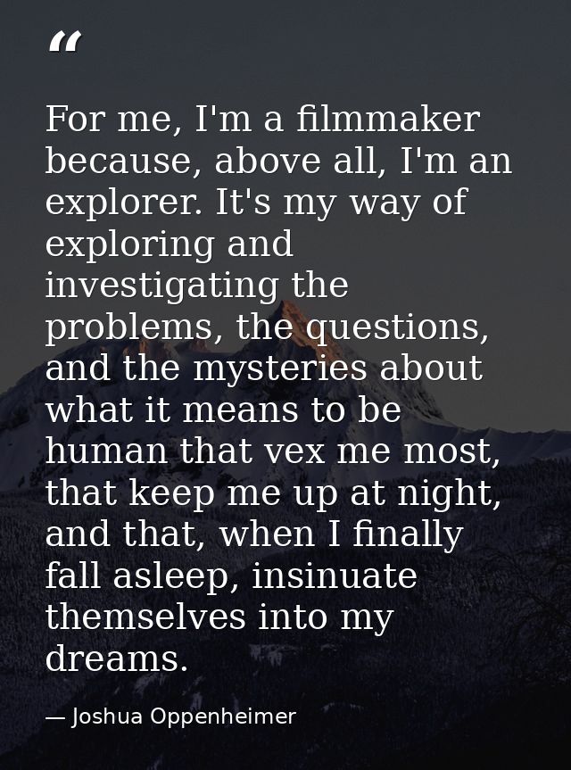 For me, I'm a filmmaker because, above all, I'm an explorer. It's my way of exploring and investigating the problems, th — Joshua Oppenheimer