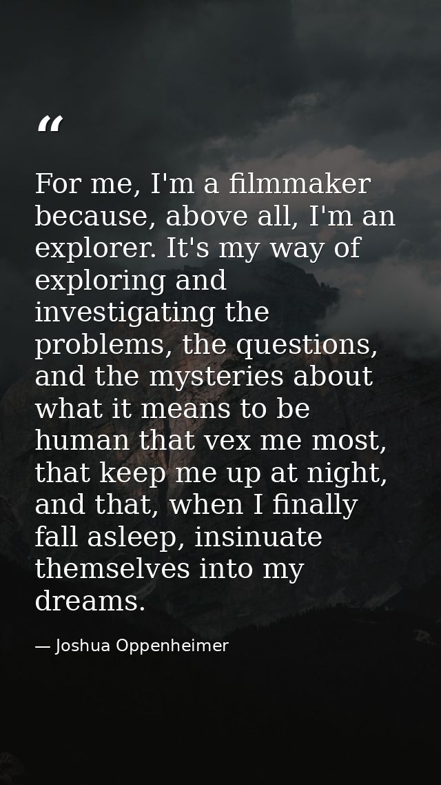 For me, I'm a filmmaker because, above all, I'm an explorer. It's my way of exploring and investigating the problems, th — Joshua Oppenheimer
