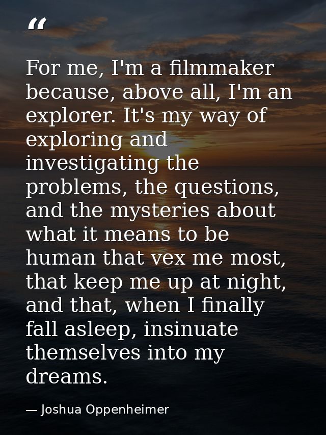 For me, I'm a filmmaker because, above all, I'm an explorer. It's my way of exploring and investigating the problems, th — Joshua Oppenheimer