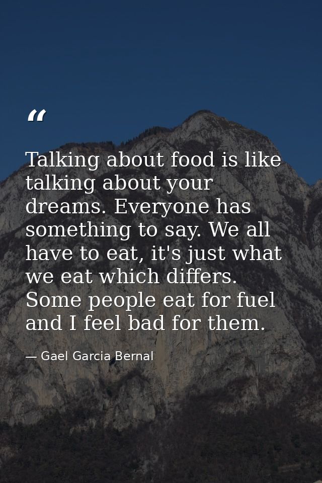 Talking about food is like talking about your dreams. Everyone has something to say. We all have to eat, it's just what  — Gael Garcia Bernal