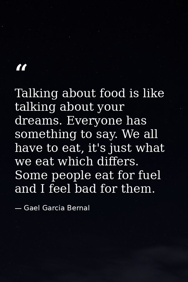 Talking about food is like talking about your dreams. Everyone has something to say. We all have to eat, it's just what  — Gael Garcia Bernal
