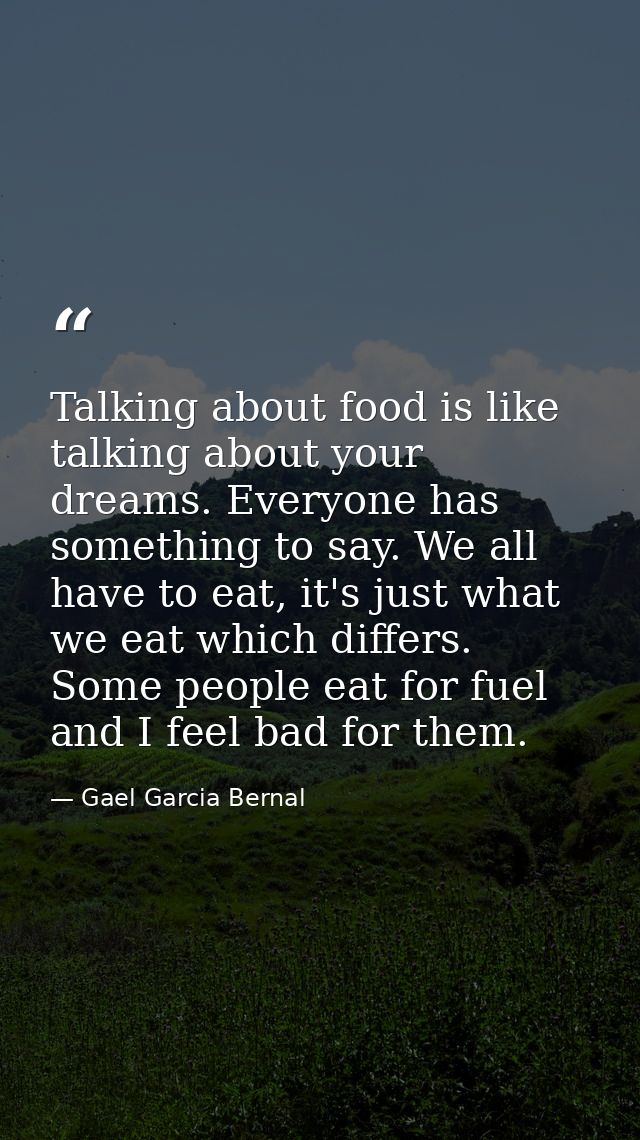 Talking about food is like talking about your dreams. Everyone has something to say. We all have to eat, it's just what  — Gael Garcia Bernal