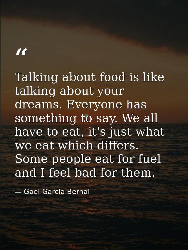 Talking about food is like talking about your dreams. Everyone has something to say. We all have to eat, it's just what  — Gael Garcia Bernal