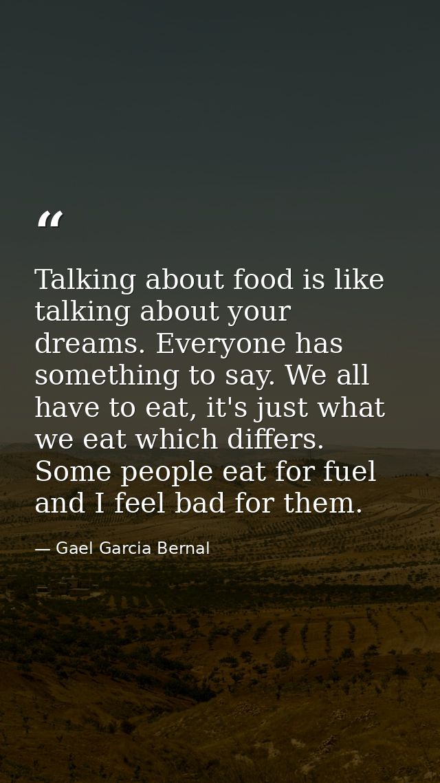 Talking about food is like talking about your dreams. Everyone has something to say. We all have to eat, it's just what  — Gael Garcia Bernal
