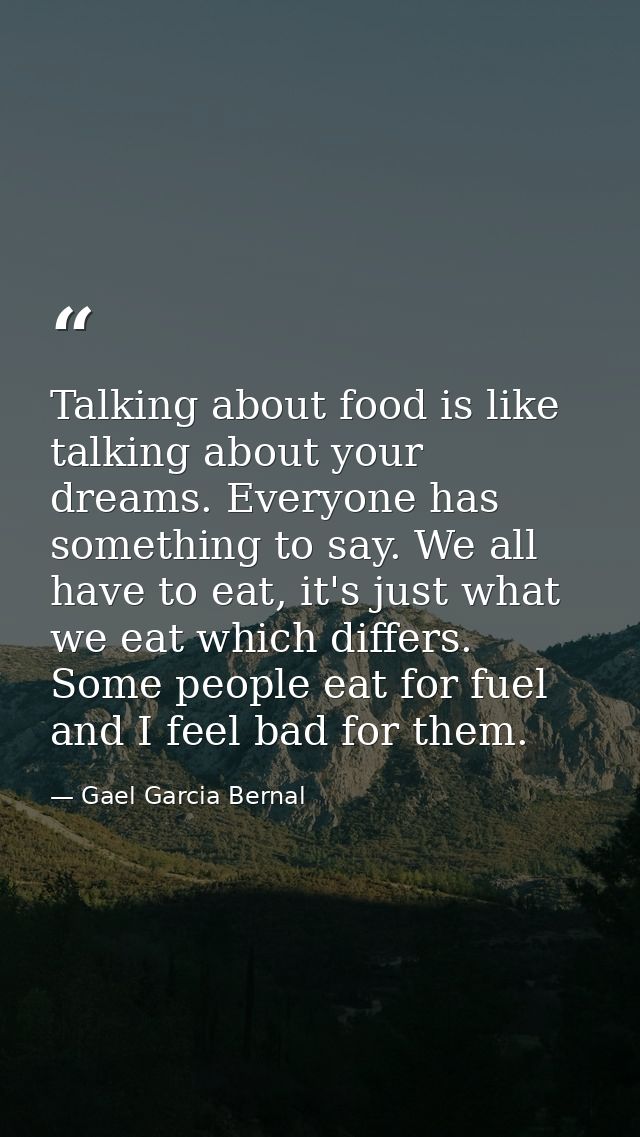 Talking about food is like talking about your dreams. Everyone has something to say. We all have to eat, it's just what  — Gael Garcia Bernal