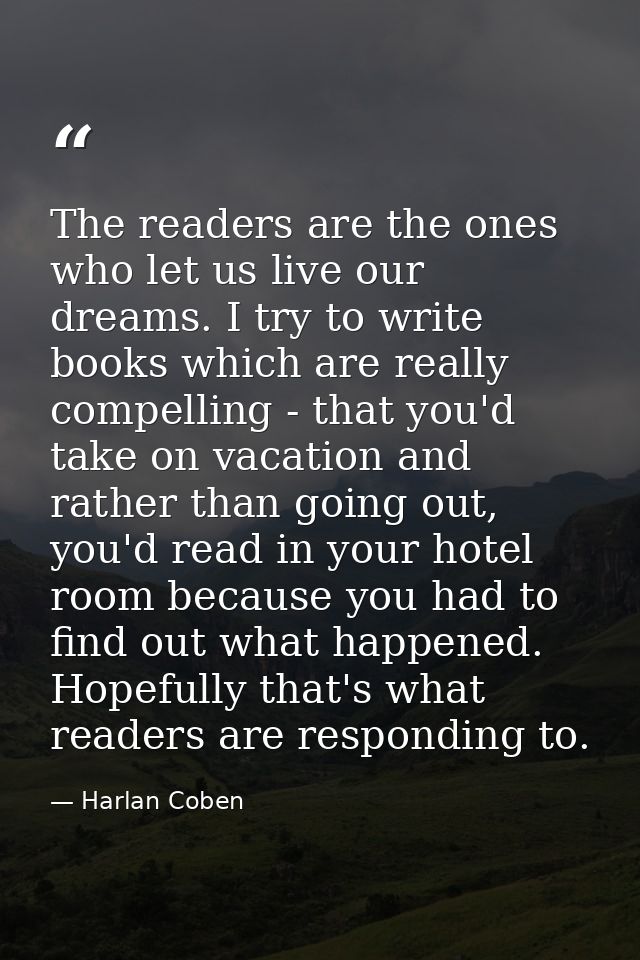 The readers are the ones who let us live our dreams. I try to write books which are really compelling - that you'd take  — Harlan Coben