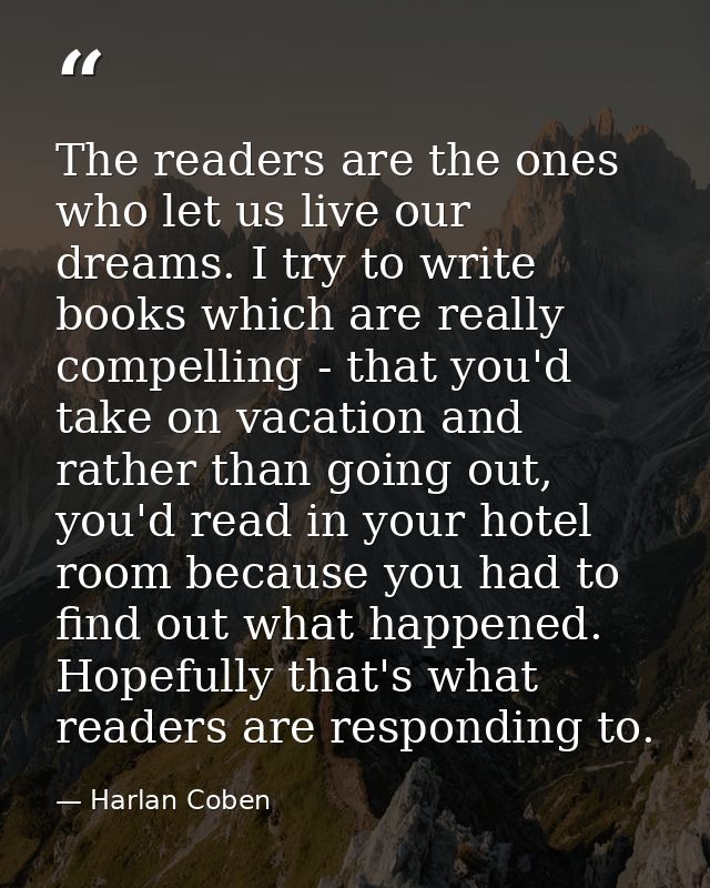 The readers are the ones who let us live our dreams. I try to write books which are really compelling - that you'd take  — Harlan Coben