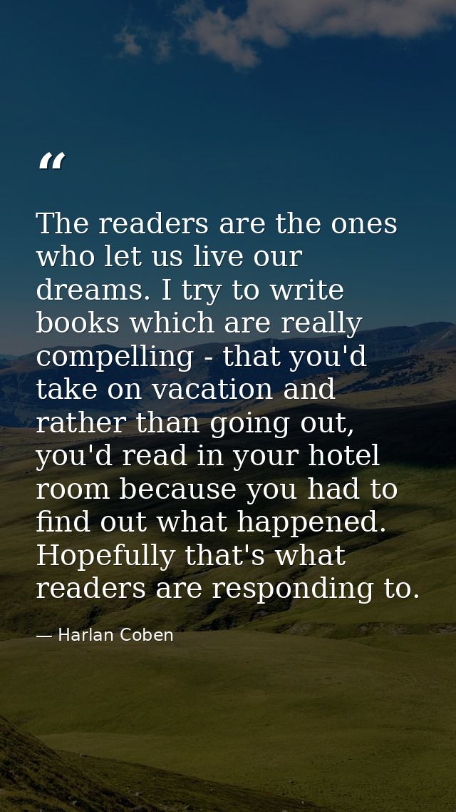 The readers are the ones who let us live our dreams. I try to write books which are really compelling - that you'd take  — Harlan Coben
