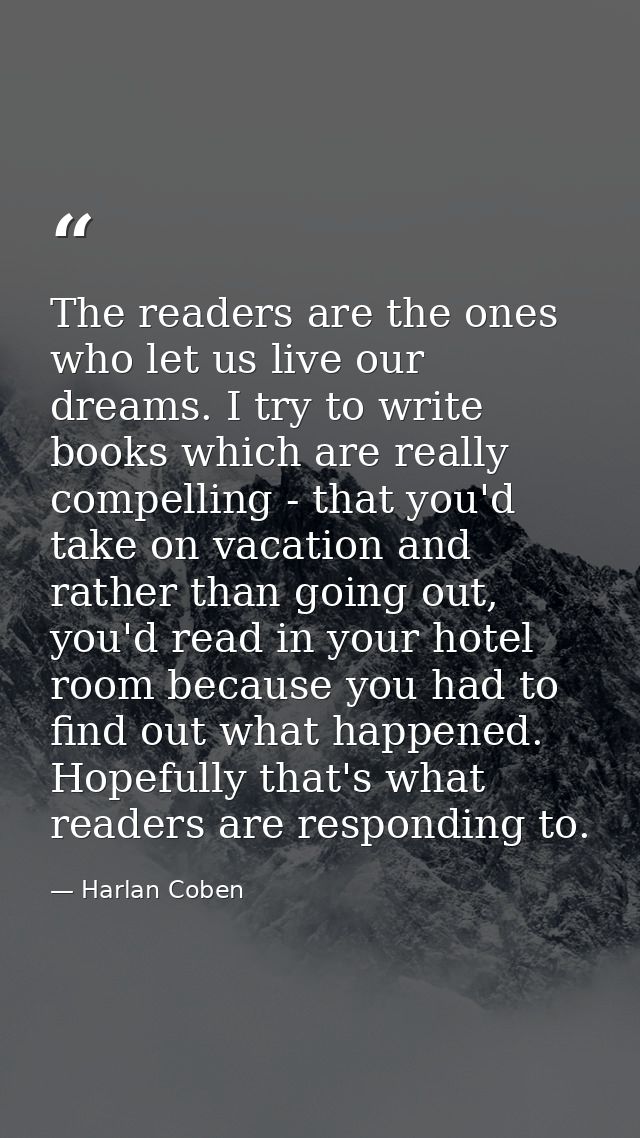 The readers are the ones who let us live our dreams. I try to write books which are really compelling - that you'd take  — Harlan Coben