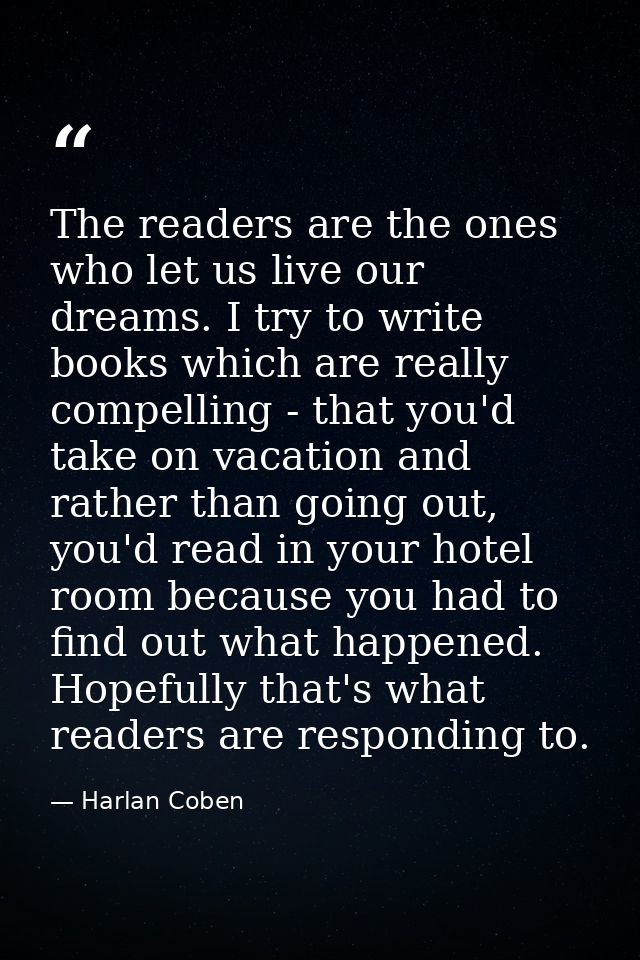 The readers are the ones who let us live our dreams. I try to write books which are really compelling - that you'd take  — Harlan Coben