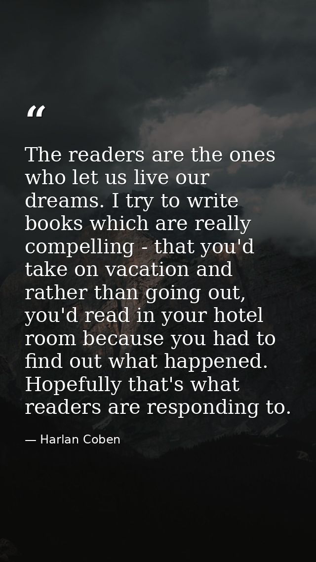 The readers are the ones who let us live our dreams. I try to write books which are really compelling - that you'd take  — Harlan Coben