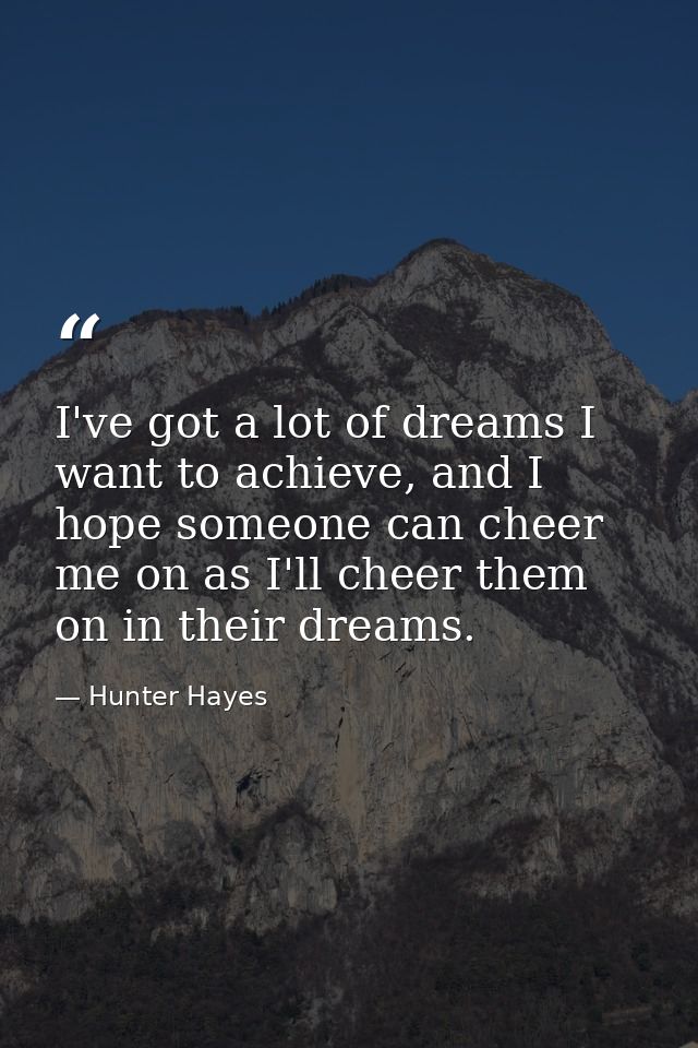 I've got a lot of dreams I want to achieve, and I hope someone can cheer me on as I'll cheer them on in their dreams. — Hunter Hayes