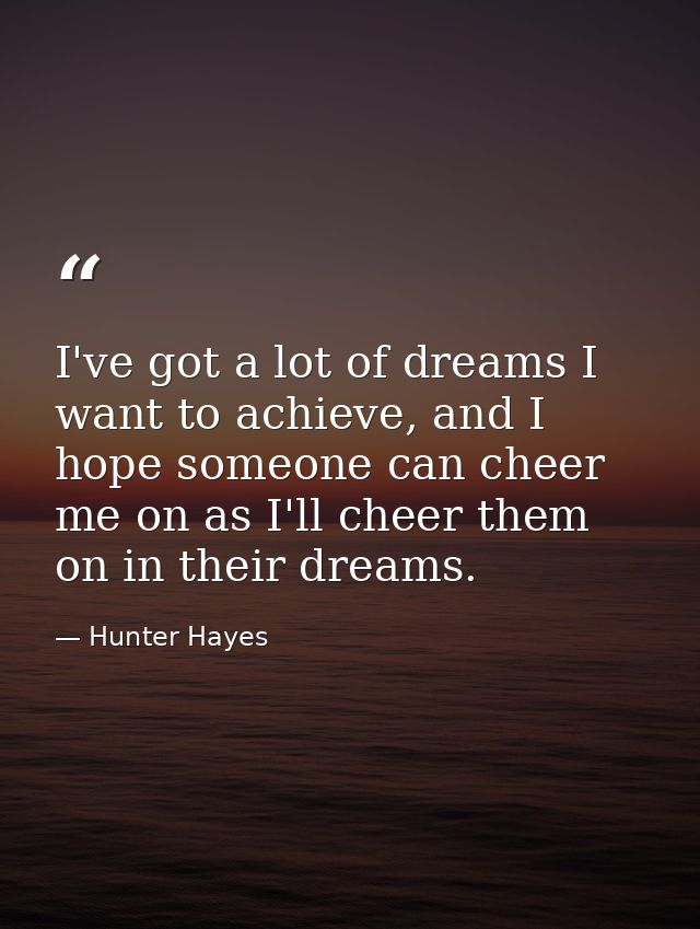 I've got a lot of dreams I want to achieve, and I hope someone can cheer me on as I'll cheer them on in their dreams. — Hunter Hayes