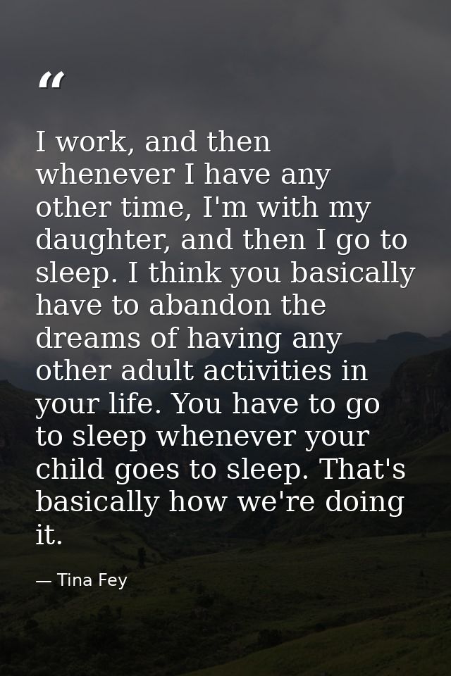I work, and then whenever I have any other time, I'm with my daughter, and then I go to sleep. I think you basically hav — Tina Fey