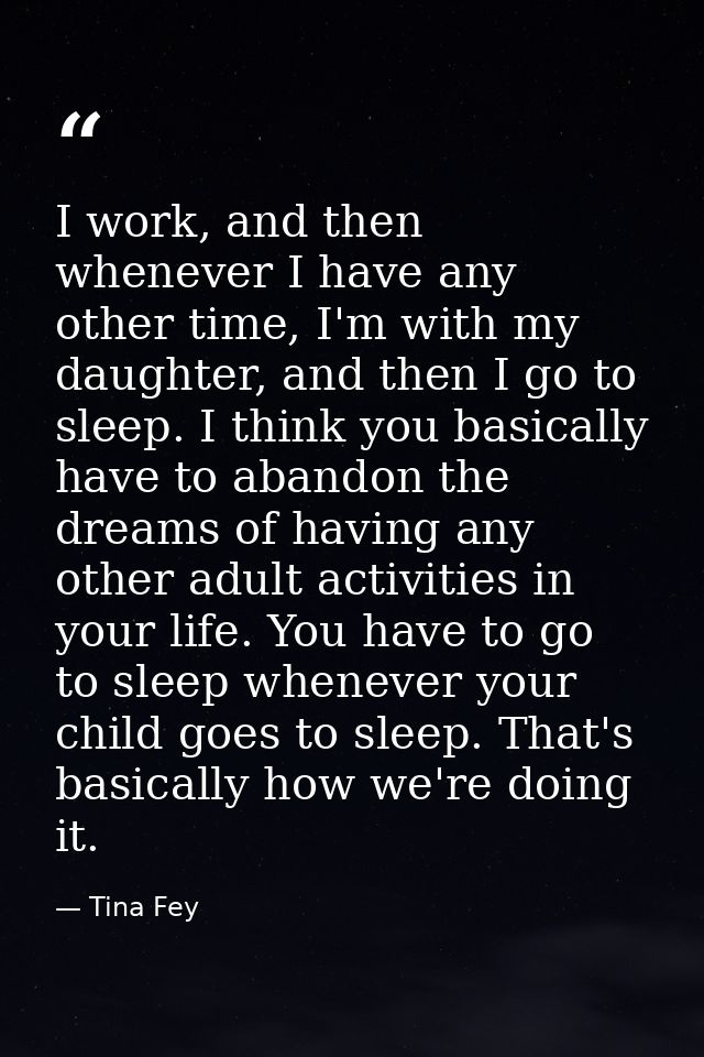 I work, and then whenever I have any other time, I'm with my daughter, and then I go to sleep. I think you basically hav — Tina Fey