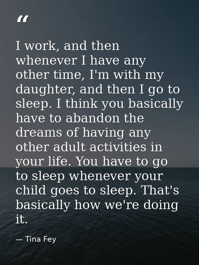 I work, and then whenever I have any other time, I'm with my daughter, and then I go to sleep. I think you basically hav — Tina Fey