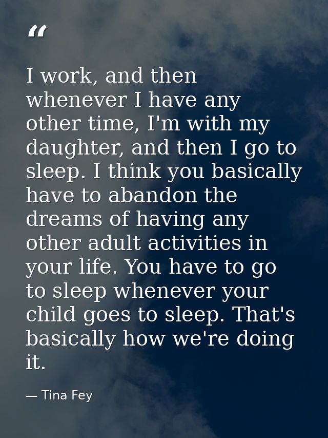 I work, and then whenever I have any other time, I'm with my daughter, and then I go to sleep. I think you basically hav — Tina Fey