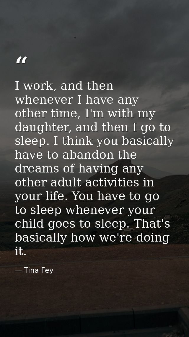 I work, and then whenever I have any other time, I'm with my daughter, and then I go to sleep. I think you basically hav — Tina Fey
