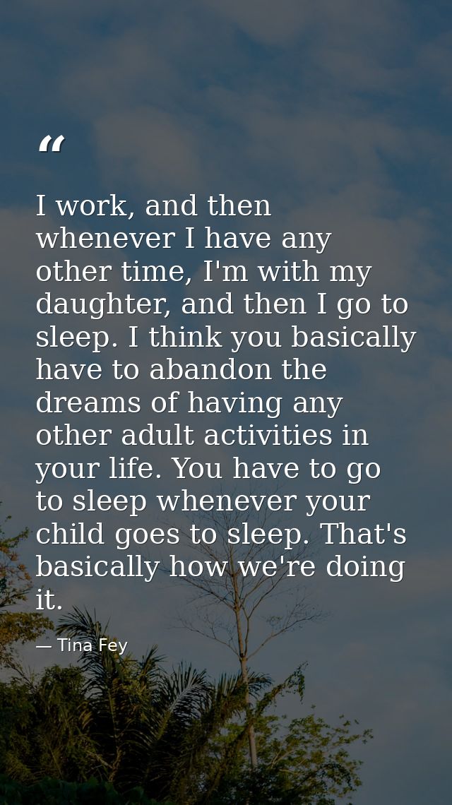I work, and then whenever I have any other time, I'm with my daughter, and then I go to sleep. I think you basically hav — Tina Fey