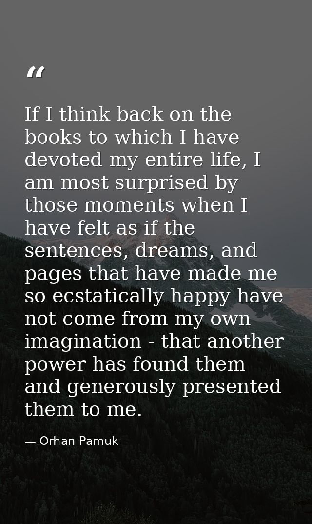 If I think back on the books to which I have devoted my entire life, I am most surprised by those moments when I have fe — Orhan Pamuk