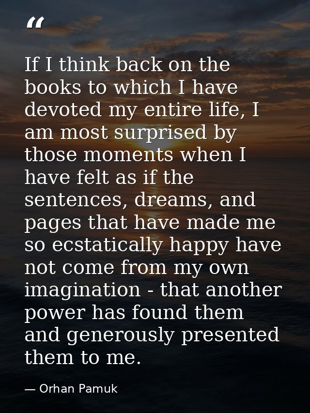 If I think back on the books to which I have devoted my entire life, I am most surprised by those moments when I have fe — Orhan Pamuk