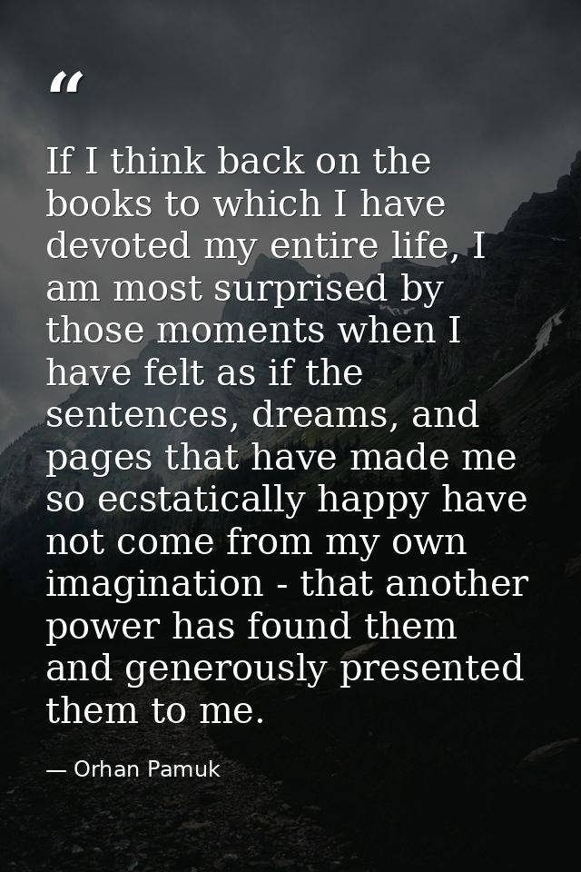 If I think back on the books to which I have devoted my entire life, I am most surprised by those moments when I have fe — Orhan Pamuk