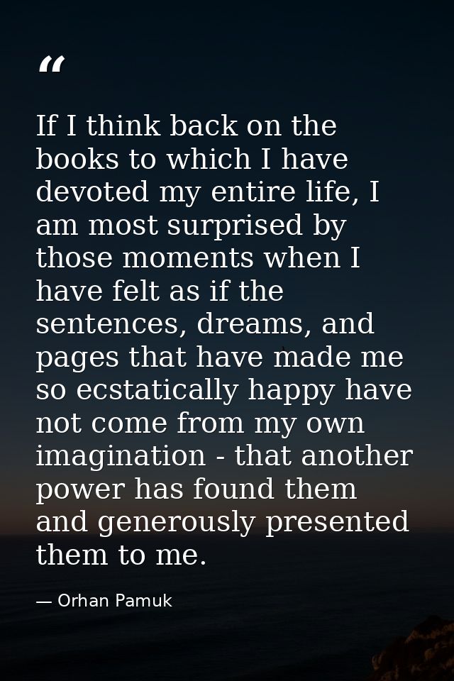 If I think back on the books to which I have devoted my entire life, I am most surprised by those moments when I have fe — Orhan Pamuk