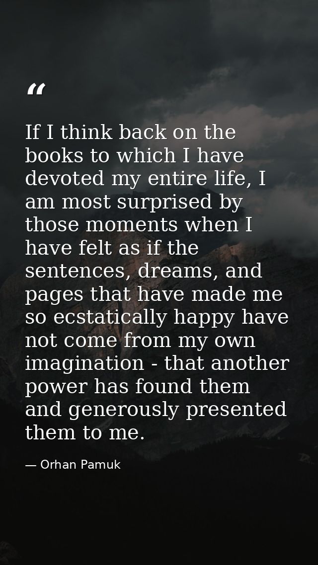 If I think back on the books to which I have devoted my entire life, I am most surprised by those moments when I have fe — Orhan Pamuk