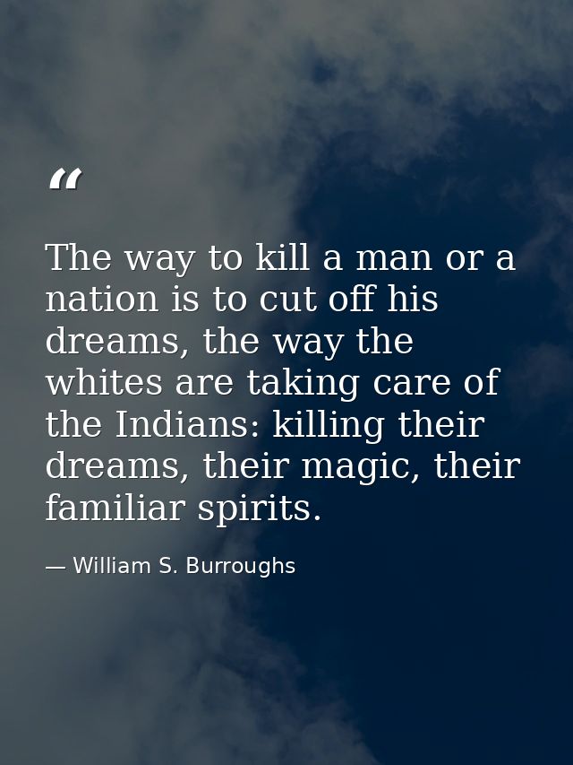 The way to kill a man or a nation is to cut off his dreams, the way the whites are taking care of the Indians: killing t — William S. Burroughs