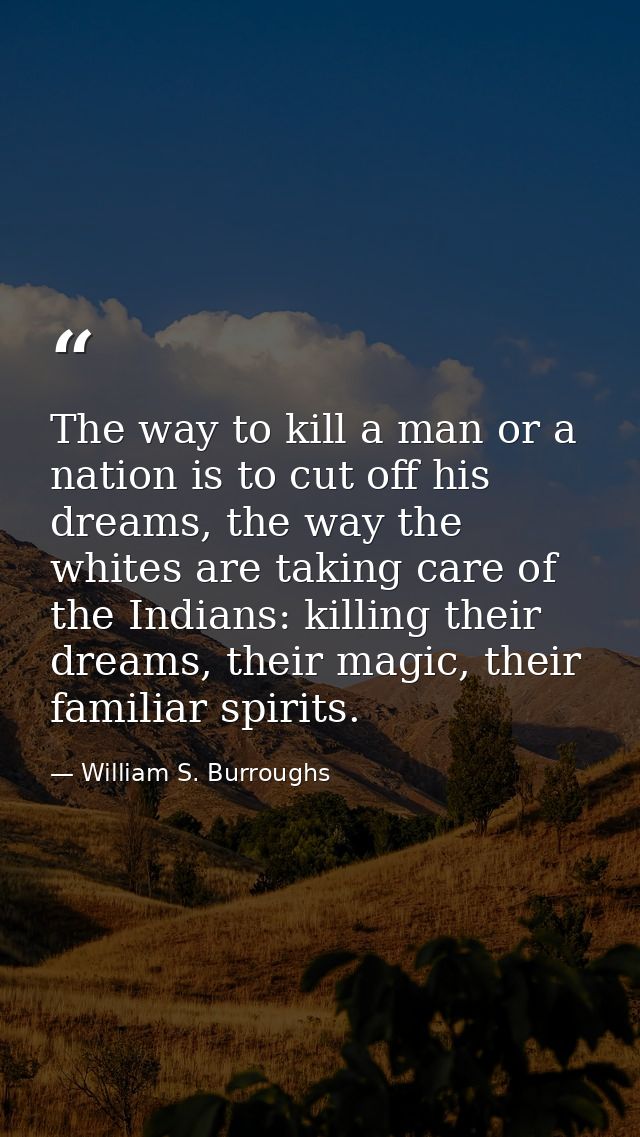 The way to kill a man or a nation is to cut off his dreams, the way the whites are taking care of the Indians: killing t — William S. Burroughs