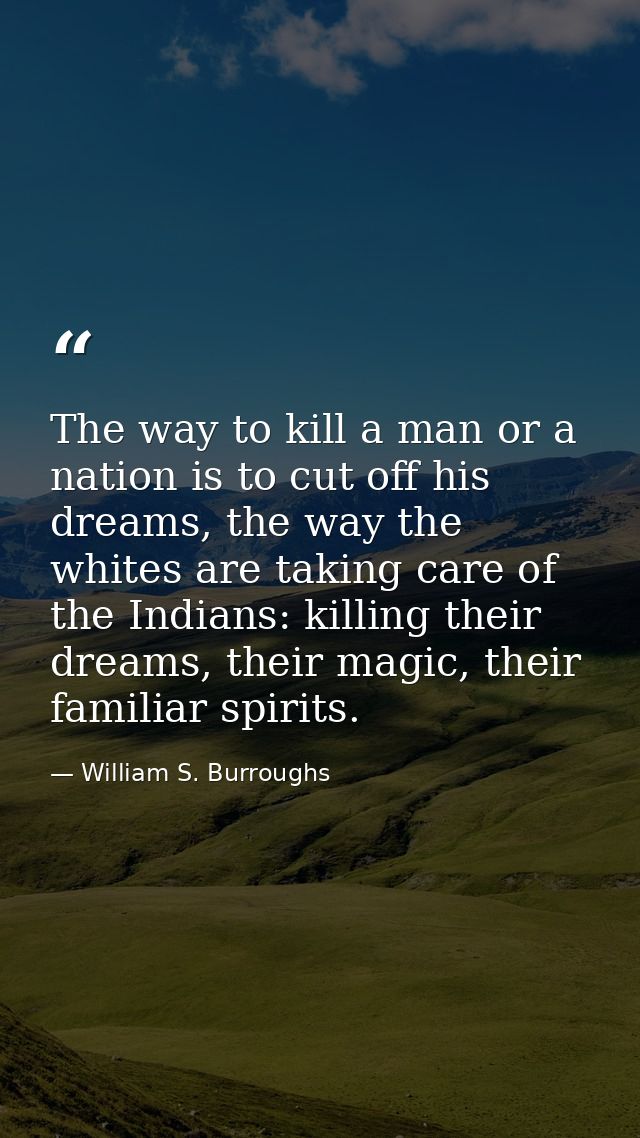 The way to kill a man or a nation is to cut off his dreams, the way the whites are taking care of the Indians: killing t — William S. Burroughs