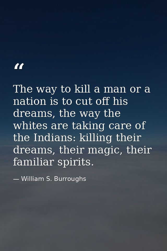 The way to kill a man or a nation is to cut off his dreams, the way the whites are taking care of the Indians: killing t — William S. Burroughs