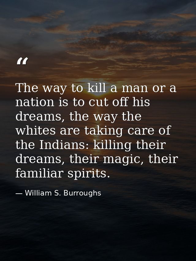 The way to kill a man or a nation is to cut off his dreams, the way the whites are taking care of the Indians: killing t — William S. Burroughs