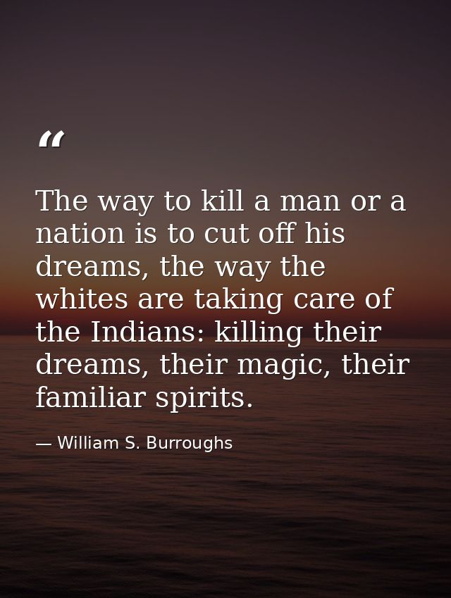 The way to kill a man or a nation is to cut off his dreams, the way the whites are taking care of the Indians: killing t — William S. Burroughs