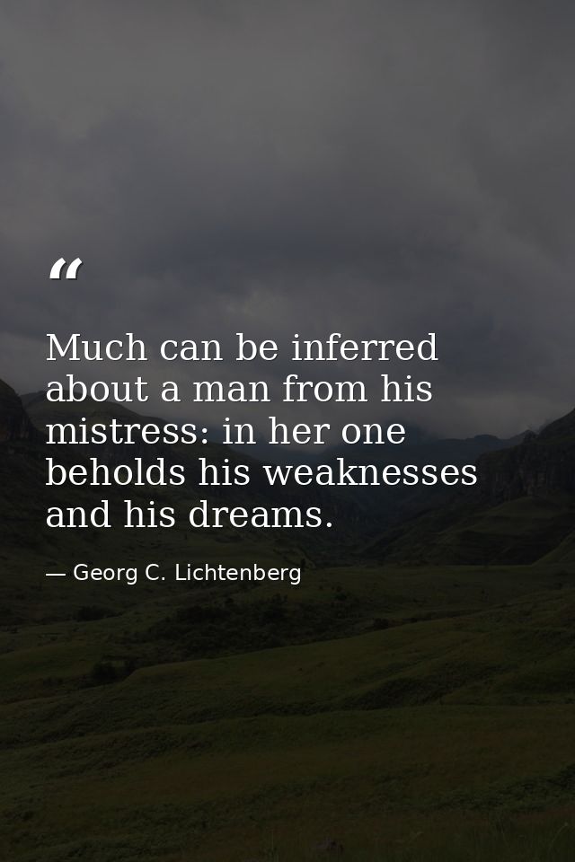 Much can be inferred about a man from his mistress: in her one beholds his weaknesses and his dreams. — Georg C. Lichtenberg