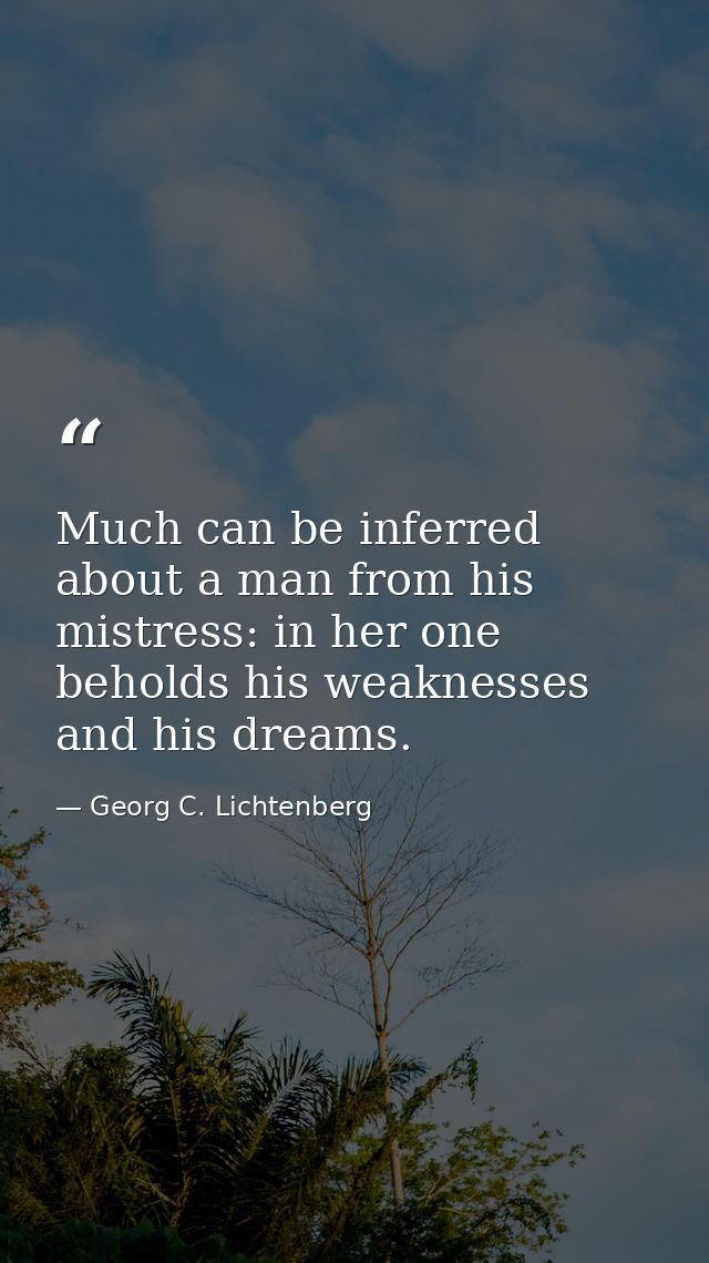 Much can be inferred about a man from his mistress: in her one beholds his weaknesses and his dreams. — Georg C. Lichtenberg