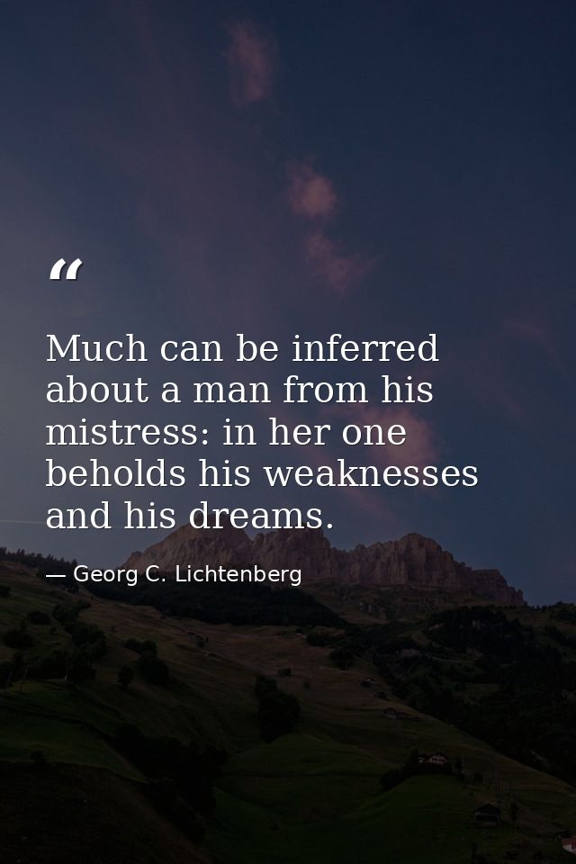 Much can be inferred about a man from his mistress: in her one beholds his weaknesses and his dreams. — Georg C. Lichtenberg