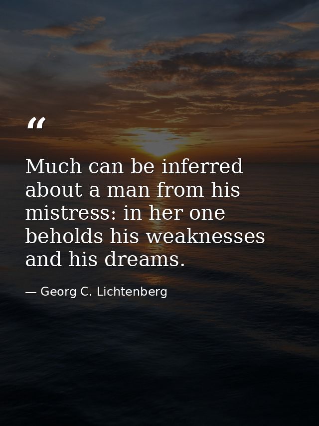 Much can be inferred about a man from his mistress: in her one beholds his weaknesses and his dreams. — Georg C. Lichtenberg