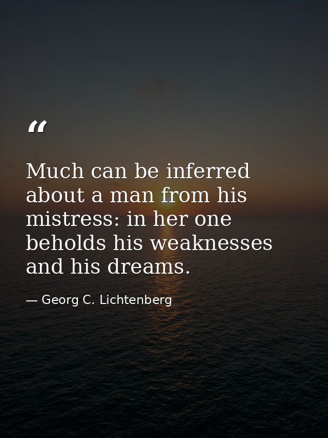 Much can be inferred about a man from his mistress: in her one beholds his weaknesses and his dreams. — Georg C. Lichtenberg