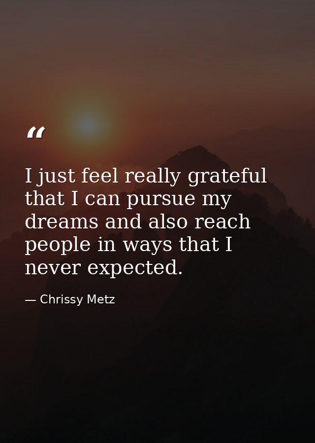 I just feel really grateful that I can pursue my dreams and also reach people in ways that I never expected. — Chrissy Metz