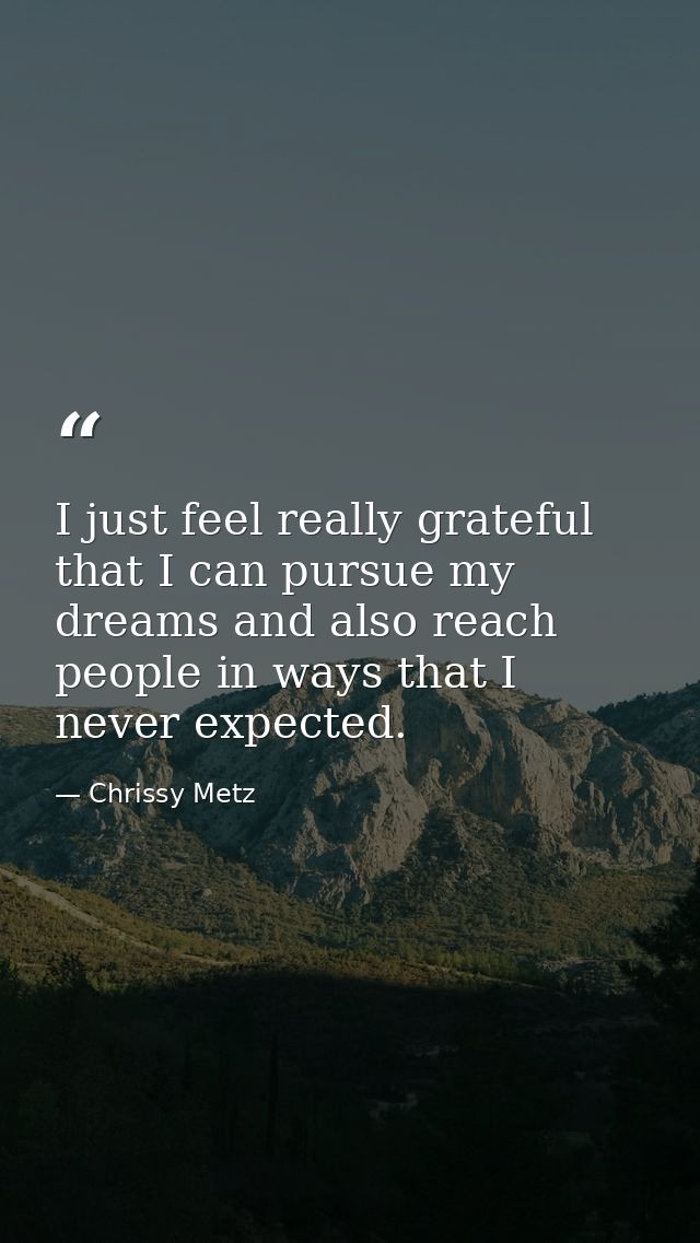 I just feel really grateful that I can pursue my dreams and also reach people in ways that I never expected. — Chrissy Metz