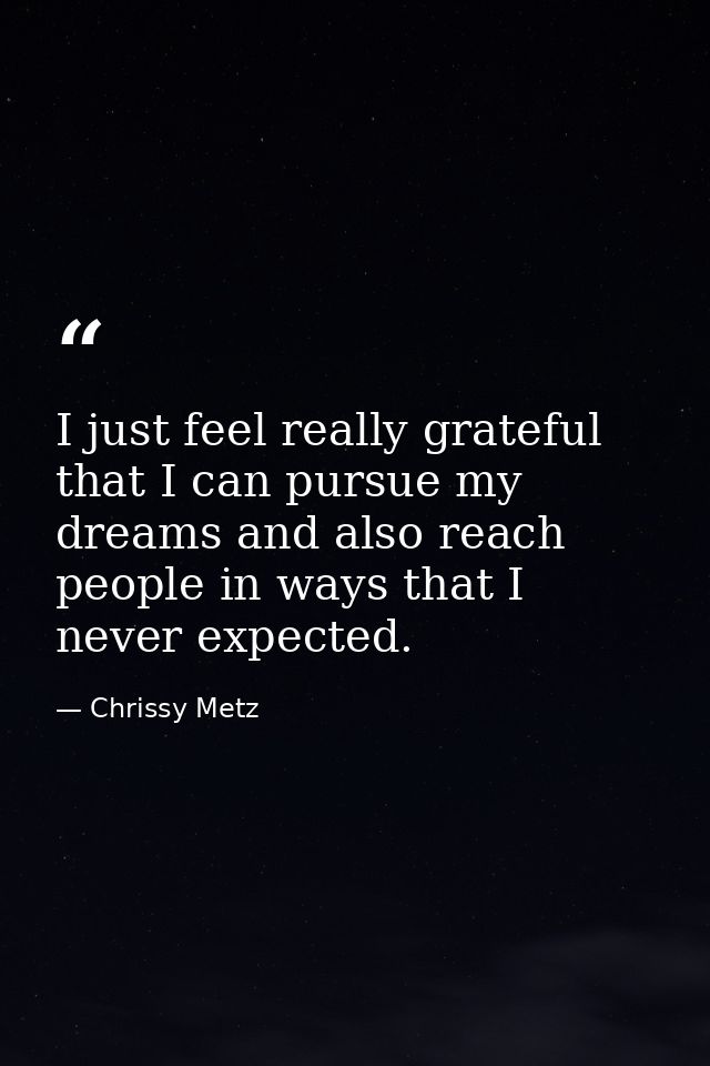 I just feel really grateful that I can pursue my dreams and also reach people in ways that I never expected. — Chrissy Metz