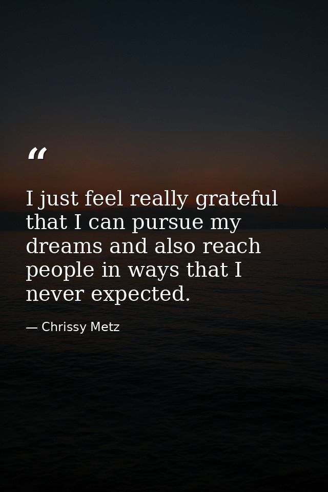 I just feel really grateful that I can pursue my dreams and also reach people in ways that I never expected. — Chrissy Metz