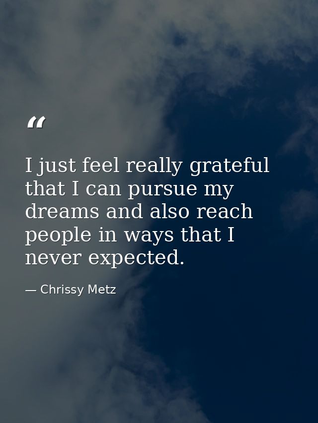 I just feel really grateful that I can pursue my dreams and also reach people in ways that I never expected. — Chrissy Metz