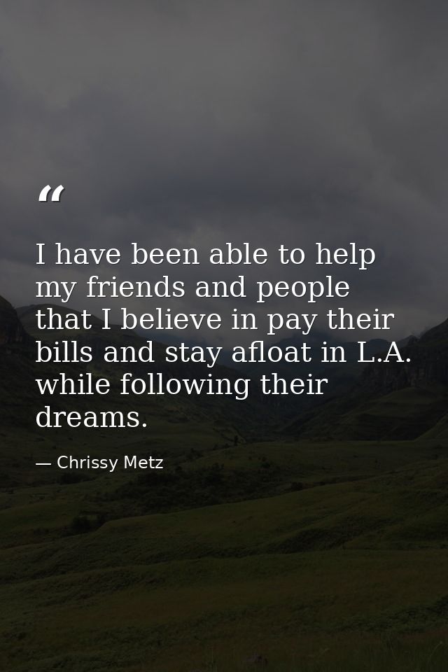 I have been able to help my friends and people that I believe in pay their bills and stay afloat in L.A. while following — Chrissy Metz