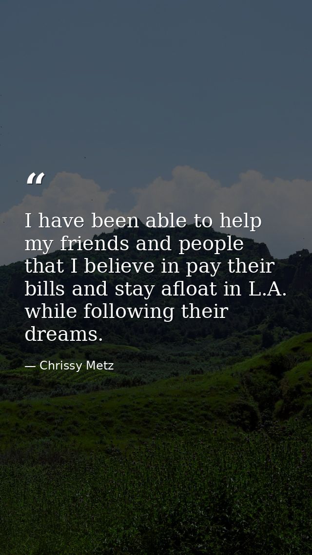 I have been able to help my friends and people that I believe in pay their bills and stay afloat in L.A. while following — Chrissy Metz