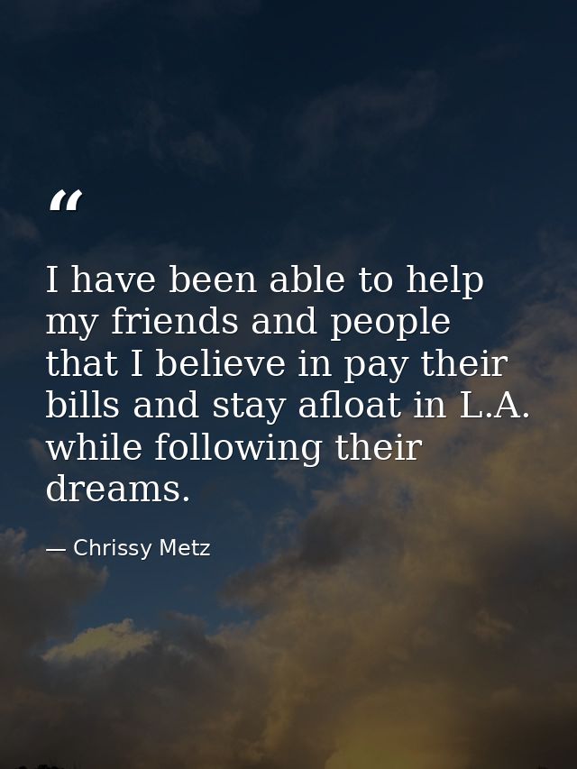 I have been able to help my friends and people that I believe in pay their bills and stay afloat in L.A. while following — Chrissy Metz