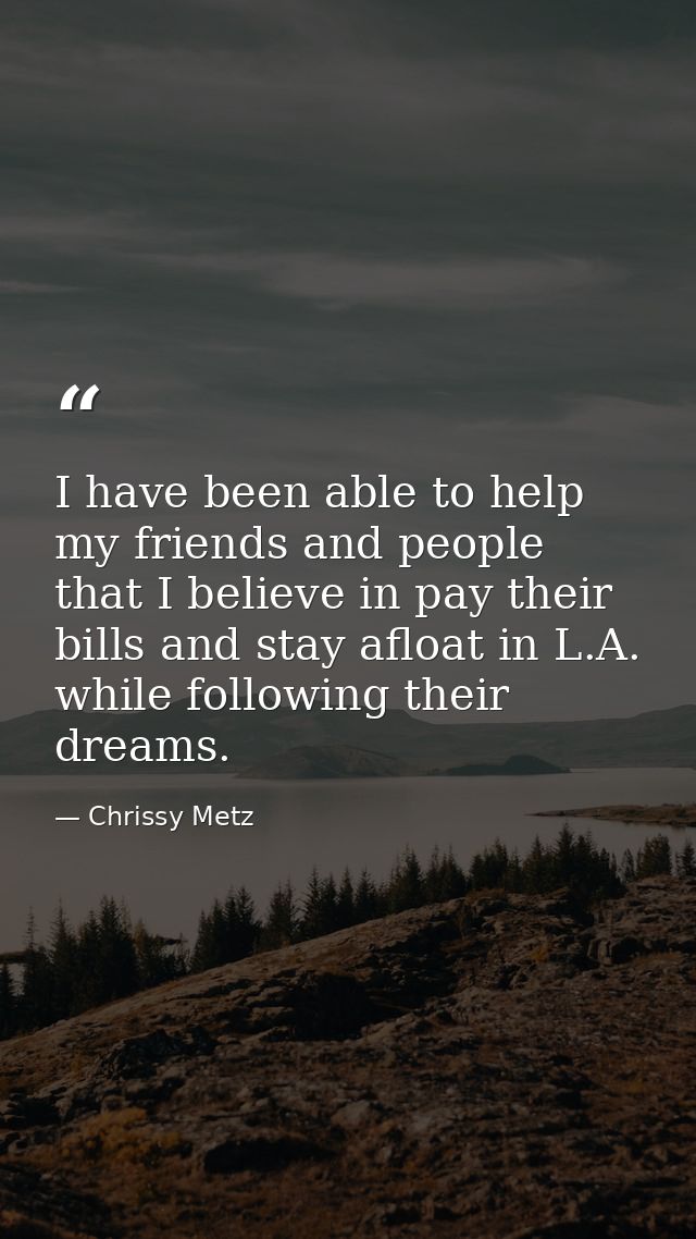 I have been able to help my friends and people that I believe in pay their bills and stay afloat in L.A. while following — Chrissy Metz