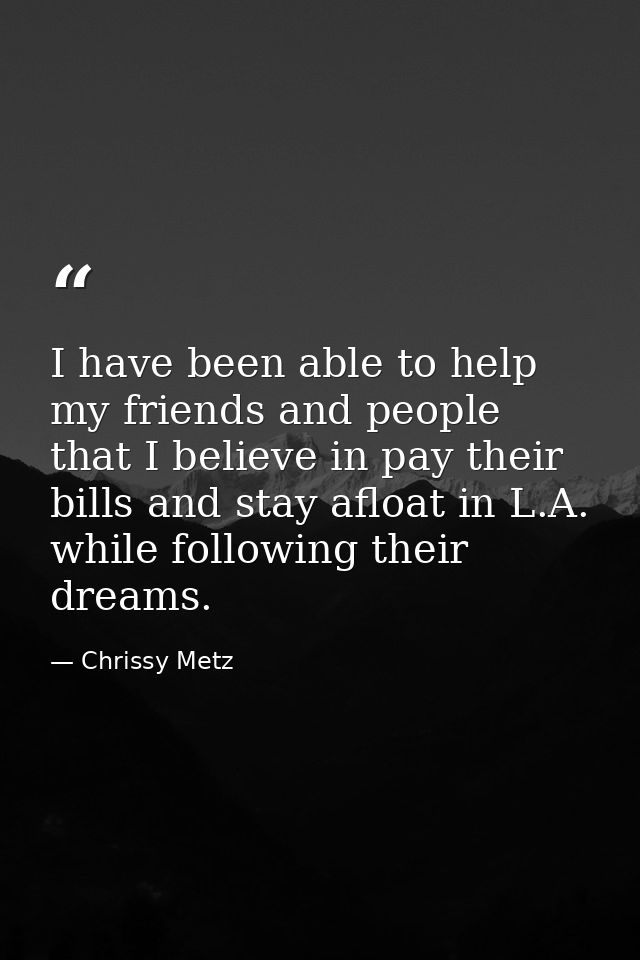 I have been able to help my friends and people that I believe in pay their bills and stay afloat in L.A. while following — Chrissy Metz